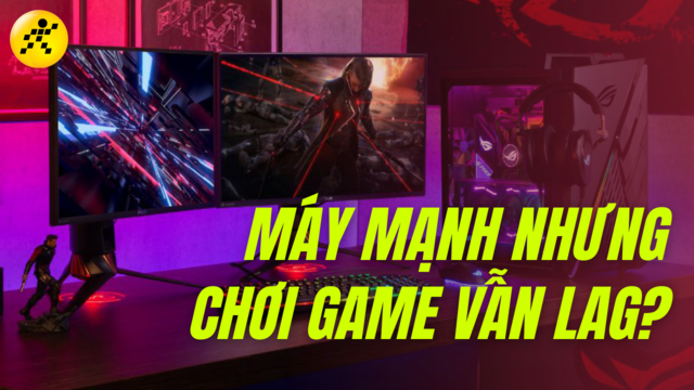 Máy mạnh nhưng chơi game bị giật lag, lý do vì sao và cách khắc phục