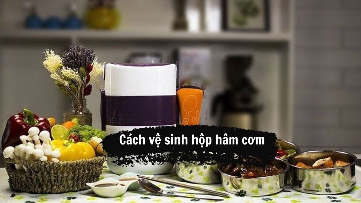 Cách vệ sinh hộp hâm cơm