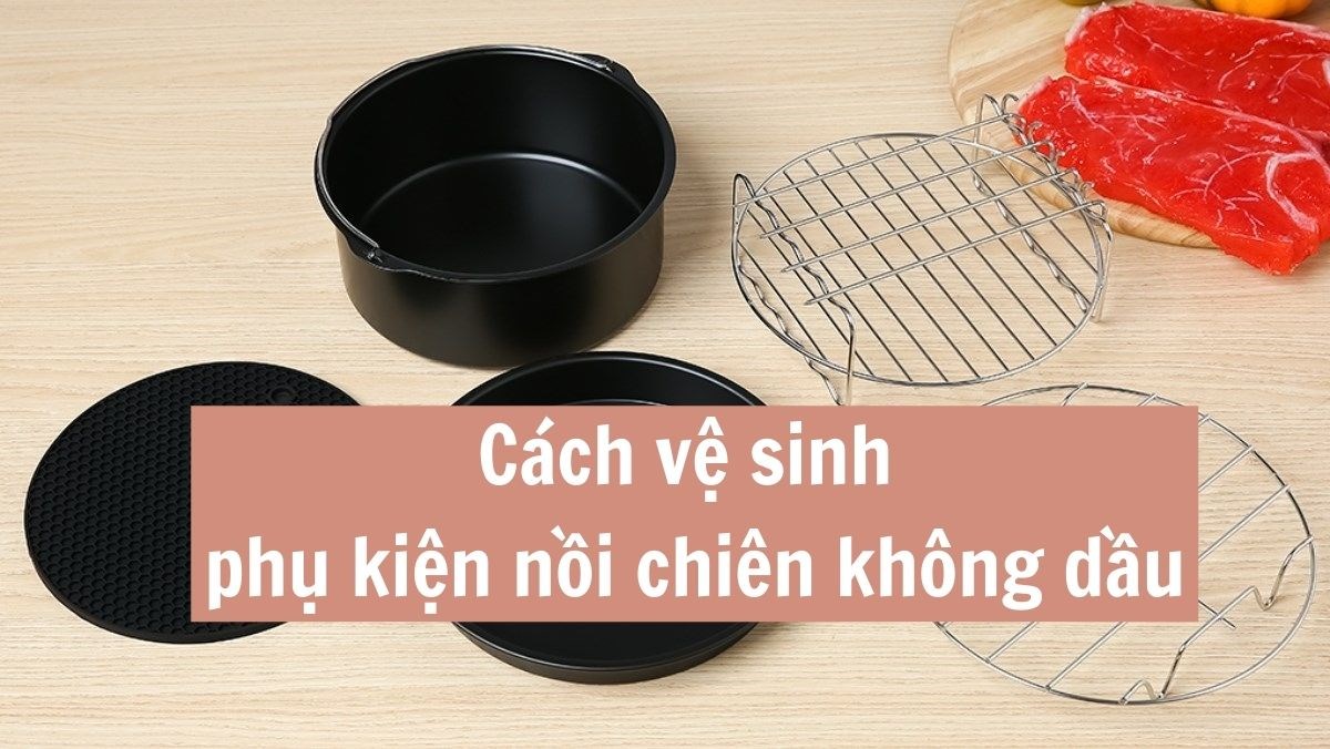 Vệ sinh phụ kiện nồi chiên không dầu