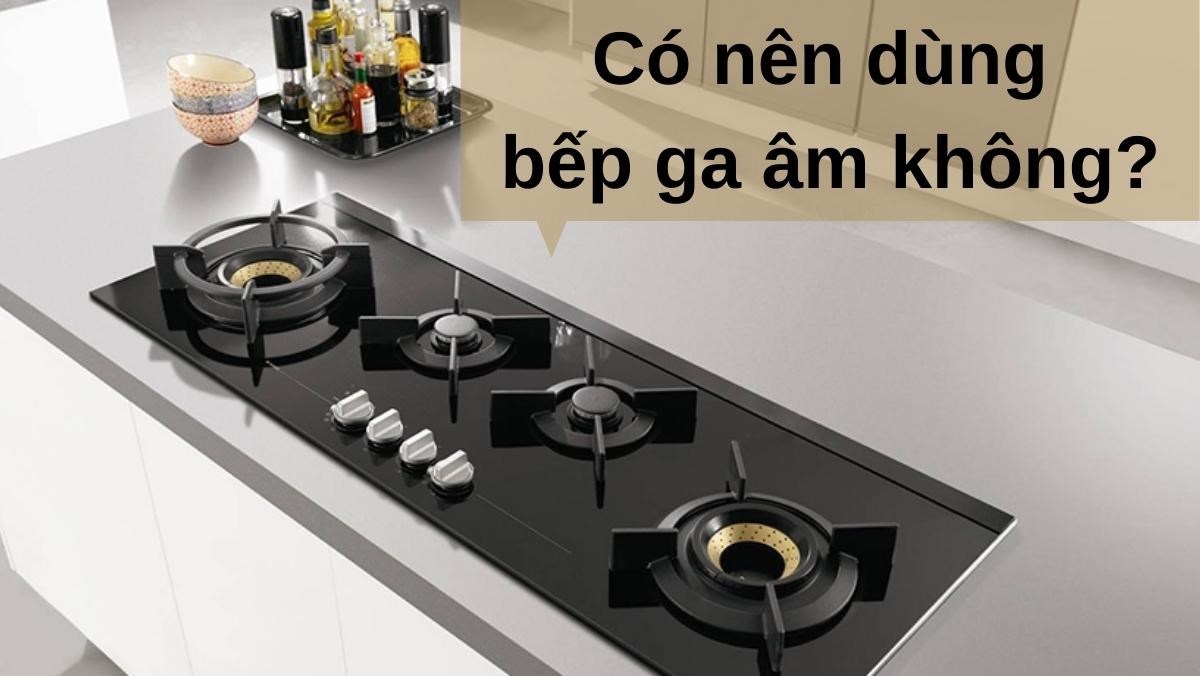 Có nên dùng bếp ga âm