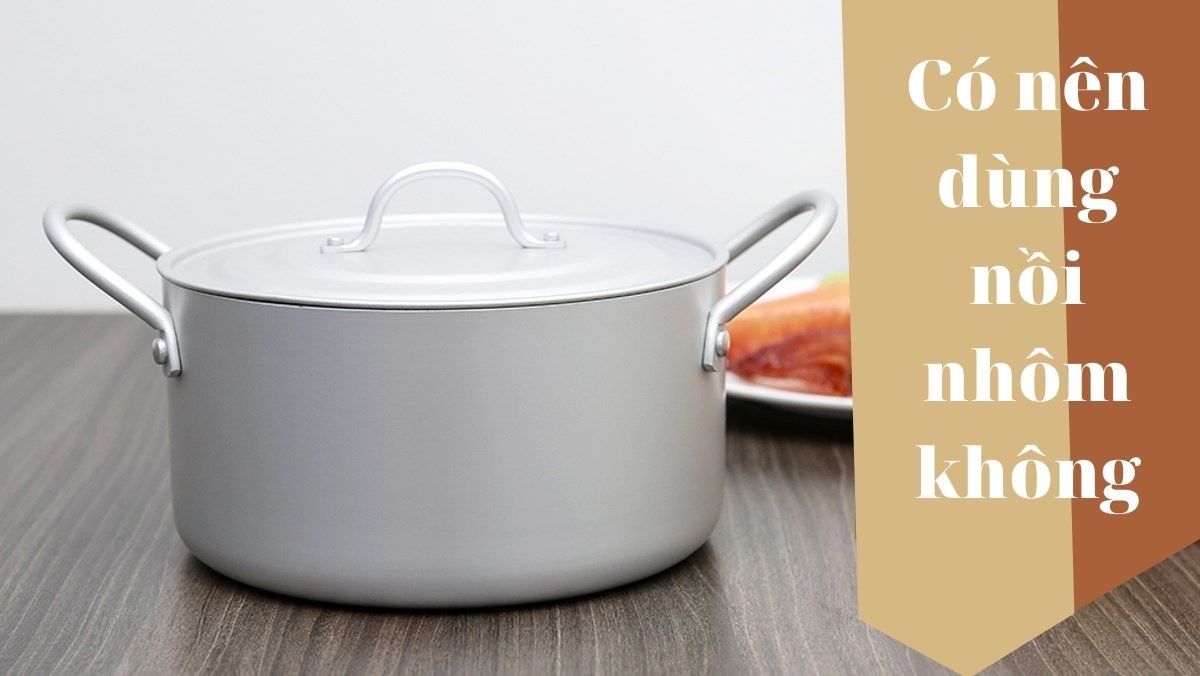 Có nên dùng nồi nhôm không