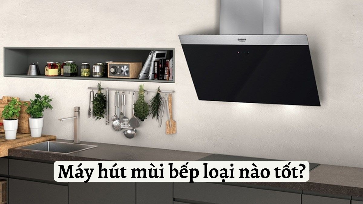 Máy hút mùi bếp loại nào tốt?