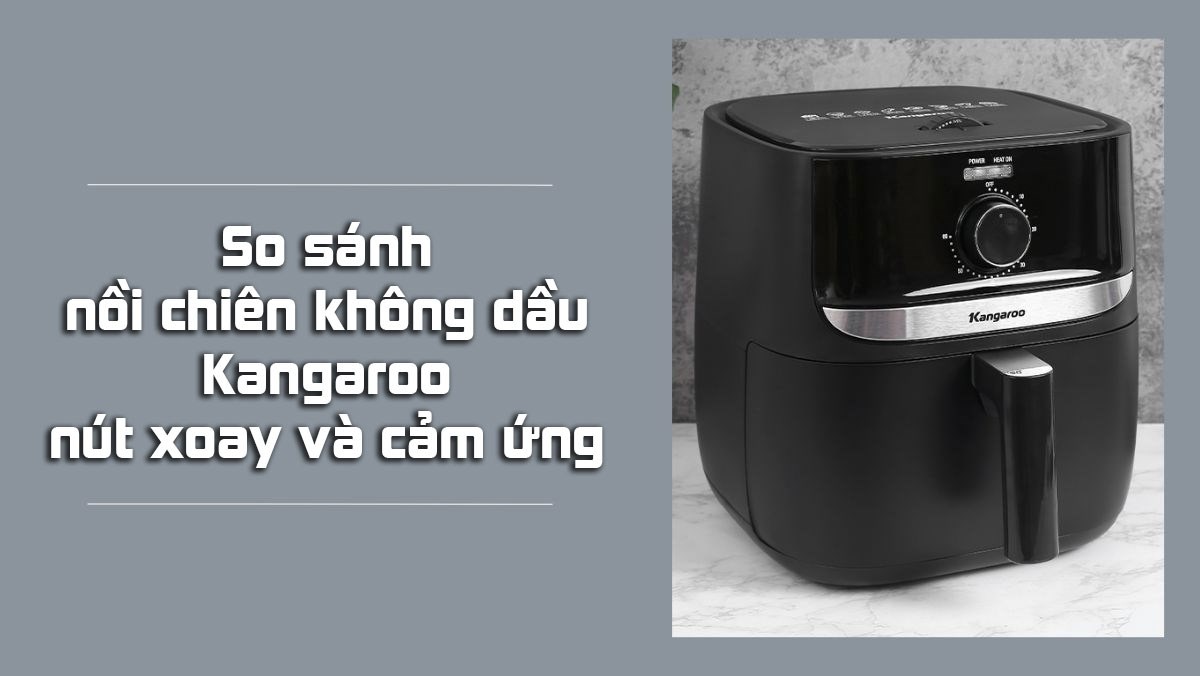 So sánh nồi chiên không dầu Kangaroo nút xoay và cảm ứng