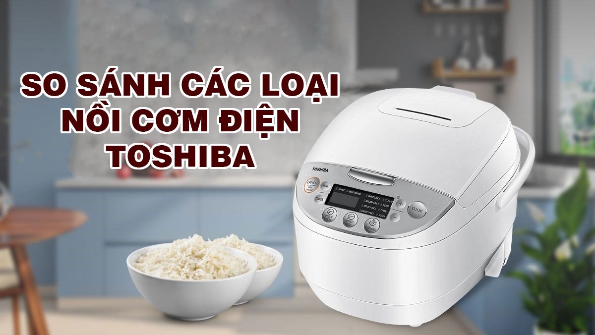 So sánh các loại nồi cơm điện Toshiba