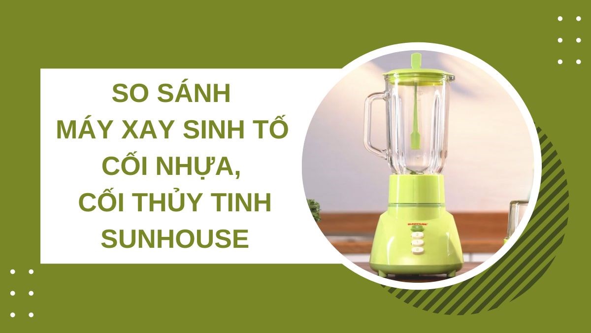 So sánh máy xay sinh tố cối nhựa, cối thủy tinh Sunhouse
