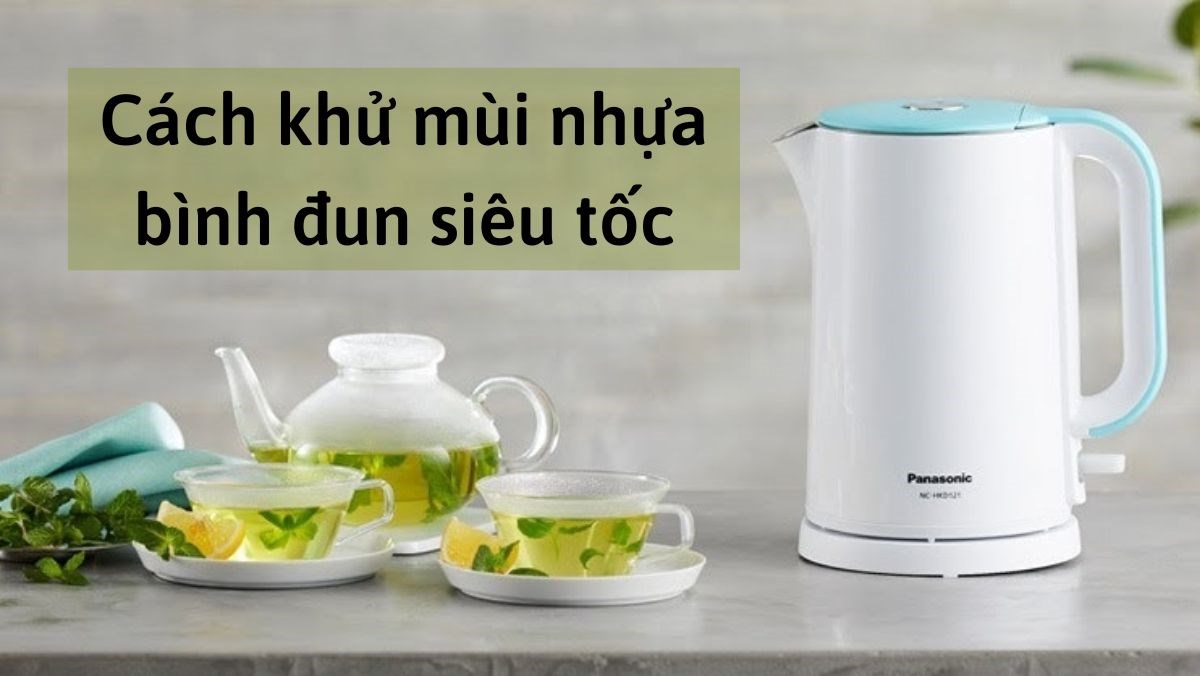 4 cách khử mùi nhựa bình đun siêu tốc