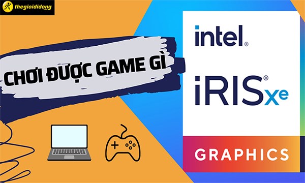 Card Intel Iris Xe Graphics chơi được game gì? Hiệu năng và khả năng thực tế