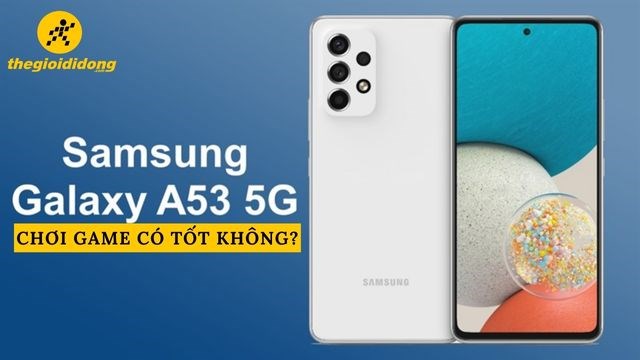 Samsung Galaxy A53 5G chơi game có tốt không? Chip nhà trồng, hiệu năng ổn