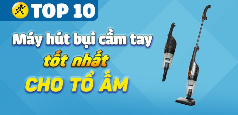 Top 10 máy hút bụi cầm tay tốt nhất bạn nên đầu tư cho tổ ấm