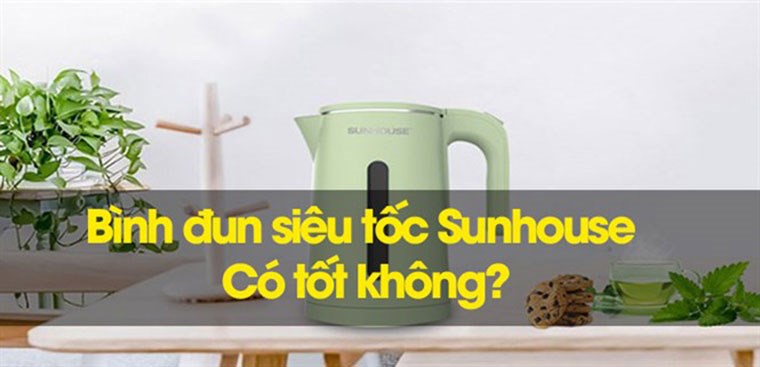Bình đun siêu tốc Sunhouse có tốt không? Có nên mua không?