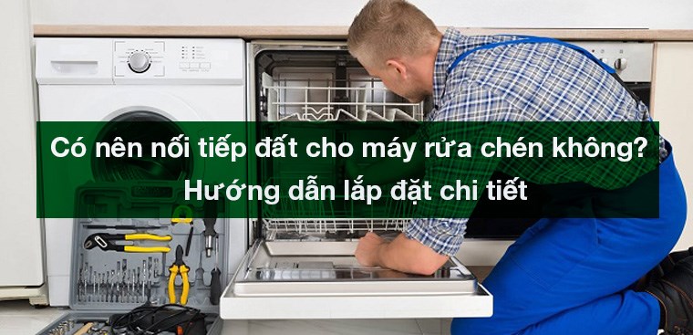 Có nên nối tiếp đất cho máy rửa chén không? Hướng dẫn lắp đặt chi tiết