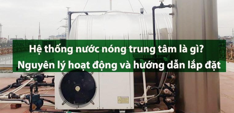 Hệ thống nước nóng trung tâm là gì? Nguyên lý hoạt động và hướng dẫn lắp đặt