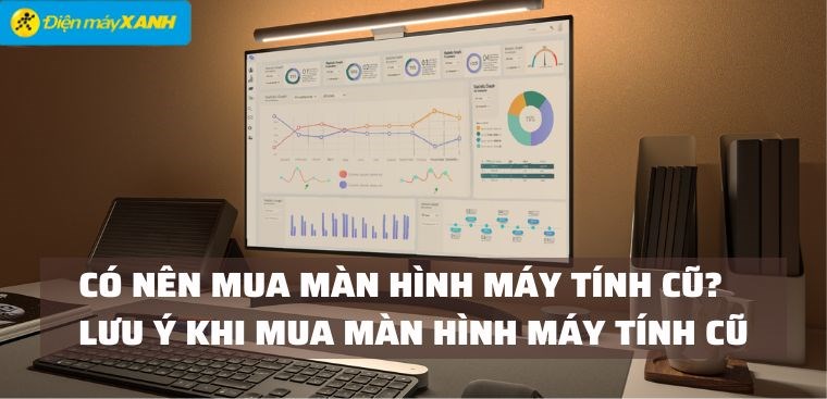 Có nên mua màn hình máy tính cũ không? 9 lưu ý khi mua màn hình máy tính cũ
