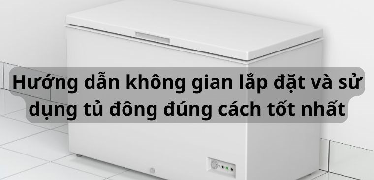 Hướng dẫn không gian lắp đặt và sử dụng tủ đông đúng cách tốt nhất