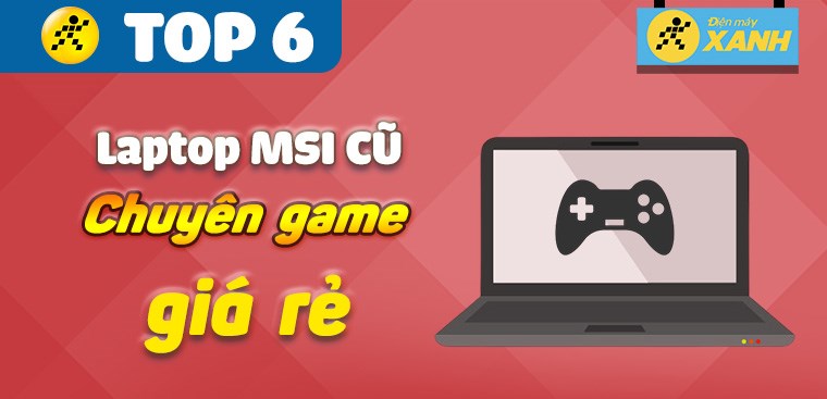 Top 6 laptop MSI gaming cũ giá rẻ, chất lượng đỉnh cao tại Điện máy XANH