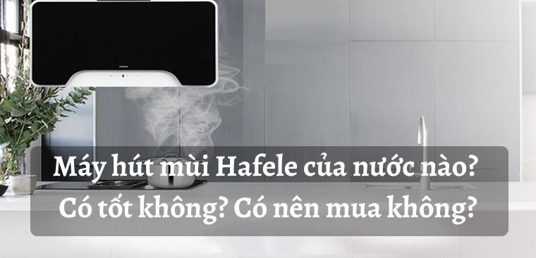 Máy hút mùi Hafele của nước nào? Có tốt không? Có nên mua không?
