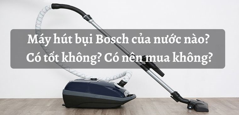 Máy hút bụi Bosch của nước nào? Có tốt không? Có nên mua không?