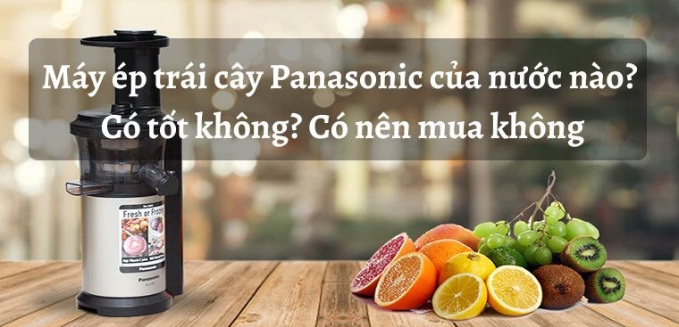 Máy ép trái cây Panasonic của nước nào? Có tốt không? Có nên mua không?