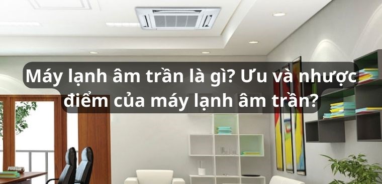 Máy lạnh âm trần là gì? Ưu và nhược điểm của máy lạnh âm trần?