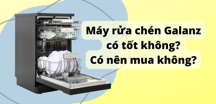 Máy rửa chén Galanz có tốt không? Có nên mua không?