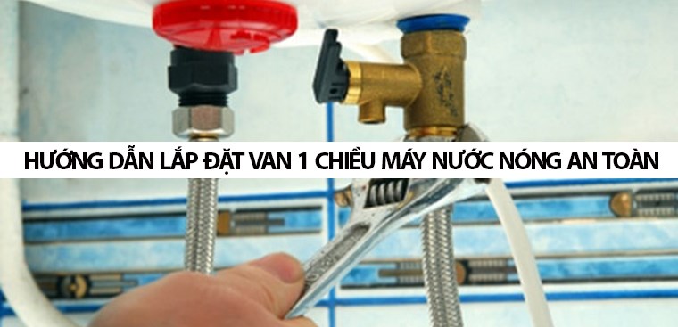 Hướng dẫn lắp van 1 chiều máy nước nóng an toàn và nhanh chóng