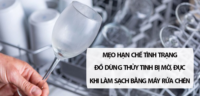 Mẹo hạn chế tình trạng đồ dùng thủy tinh bị mờ, đục khi làm sạch bằng máy rửa chén