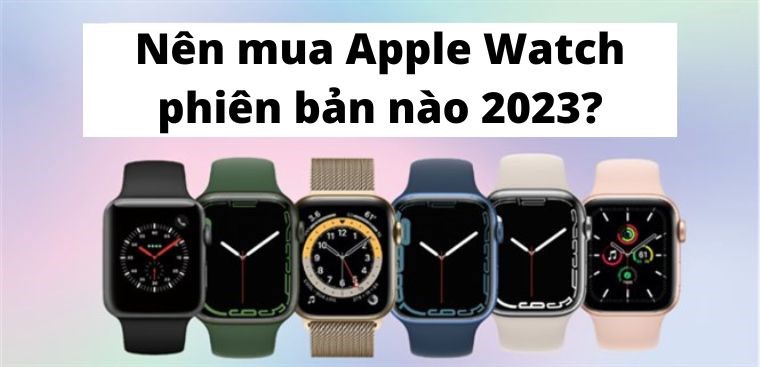 Nên mua Apple Watch nào 2023? Nên mua Apple Watch Series nào hiện nay?