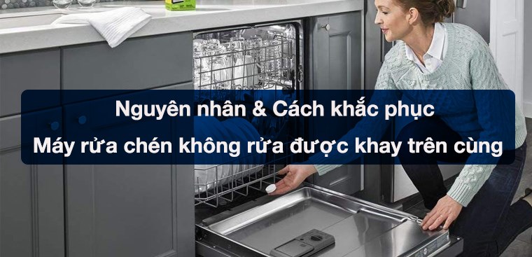 Nguyên nhân máy rửa chén không rửa được khay trên cùng và cách khắc phục