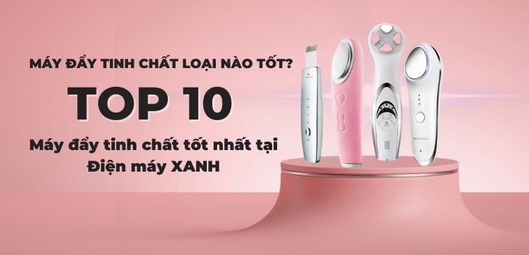 Máy đẩy tinh chất loại nào tốt? Top 10 máy đẩy tinh chất tốt nhất tại Điện máy XANH