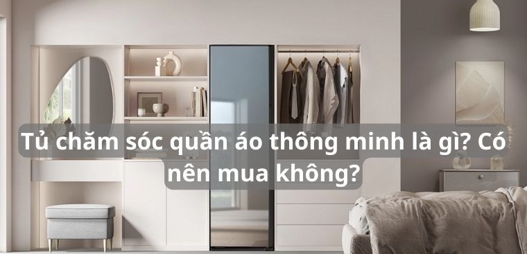 Tủ chăm sóc quần áo thông minh là gì? Có nên mua không?