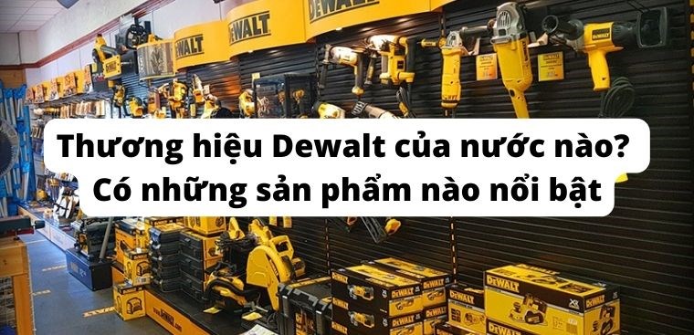 Thương hiệu Dewalt của nước nào? Có những sản phẩm nào nổi bật?