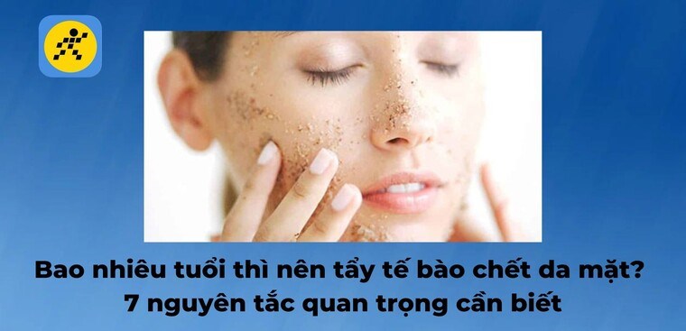 Bao nhiêu tuổi thì nên tẩy tế bào chết da mặt và 7 quy tắc cần biết