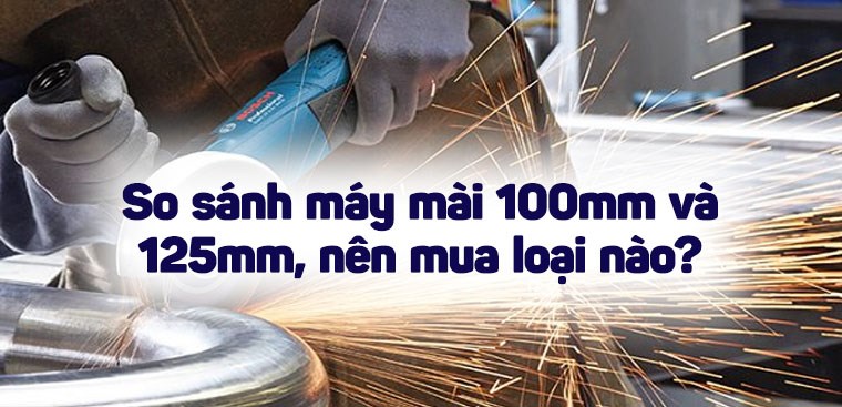 So sánh máy mài 100mm và 125mm, nên mua loại nào?