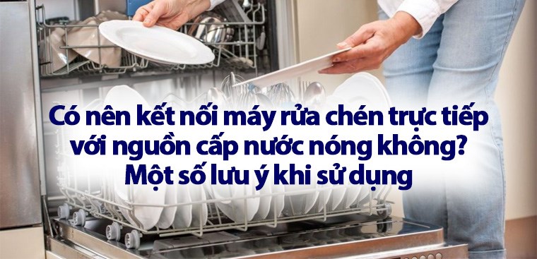 Có nên kết nối máy rửa chén trực tiếp với nguồn cấp nước nóng không? Một số lưu ý khi sử dụng