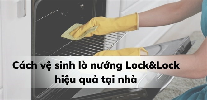 Bỏ túi 7 cách vệ sinh lò nướng Lock&Lock hiệu quả tại nhà