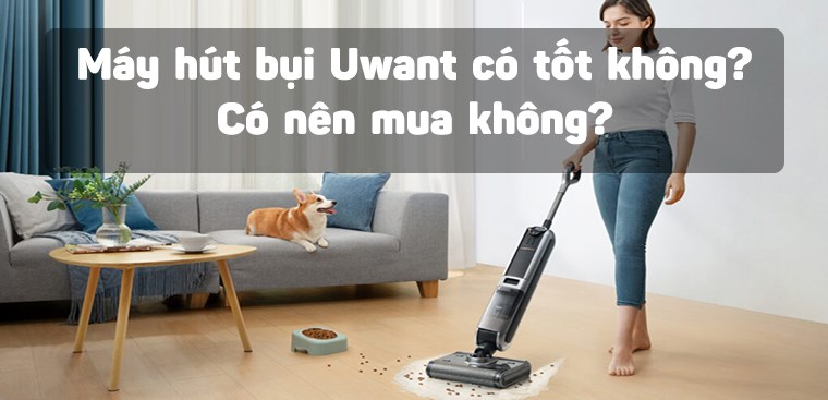 Máy hút bụi Uwant có tốt không? Có nên mua không?