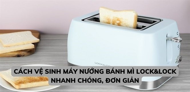 Cách vệ sinh máy nướng bánh mì Lock&Lock nhanh chóng, đơn giản