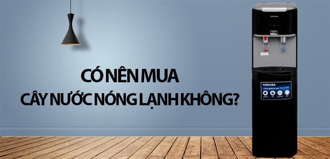 Có nên mua cây nước nóng lạnh không? Lý do nên mua cây nước nóng lạnh