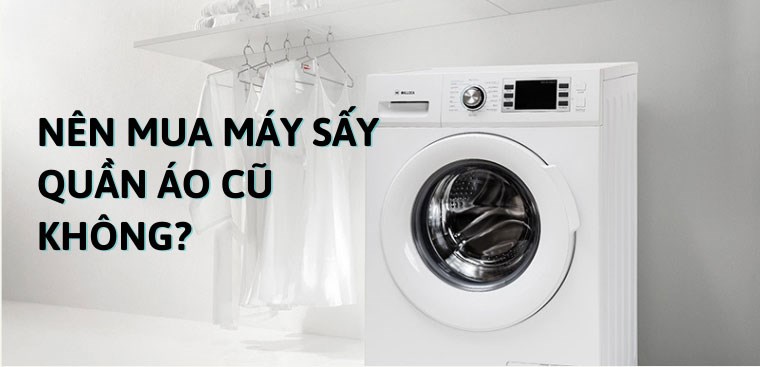 Có nên mua máy sấy quần áo cũ không? Ưu, nhược điểm khi mua máy sấy cũ