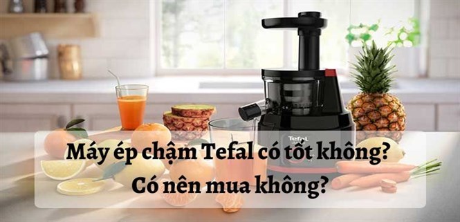 Máy ép chậm Tefal có tốt không? Có nên mua không?