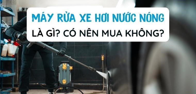 Máy rửa xe hơi nước nóng là gì? Có nên mua hay không?