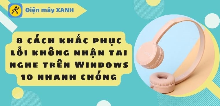8 cách khắc phục lỗi không nhận tai nghe trên Windows 10 nhanh chóng