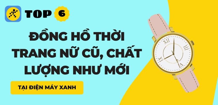 Top 6 đồng hồ thời trang nữ cũ, chất lượng như mới tại Điện máy XANH