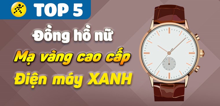 Top 5 đồng hồ nữ mạ vàng cao cấp chính hãng tại Điện máy XANH