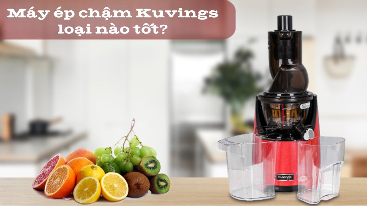 Máy ép chậm Kuvings loại nào tốt