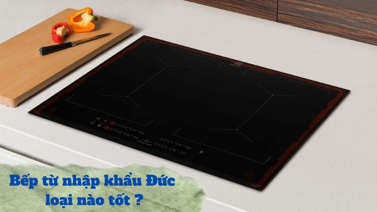 Bếp từ nhập khẩu Đức loại nào tốt