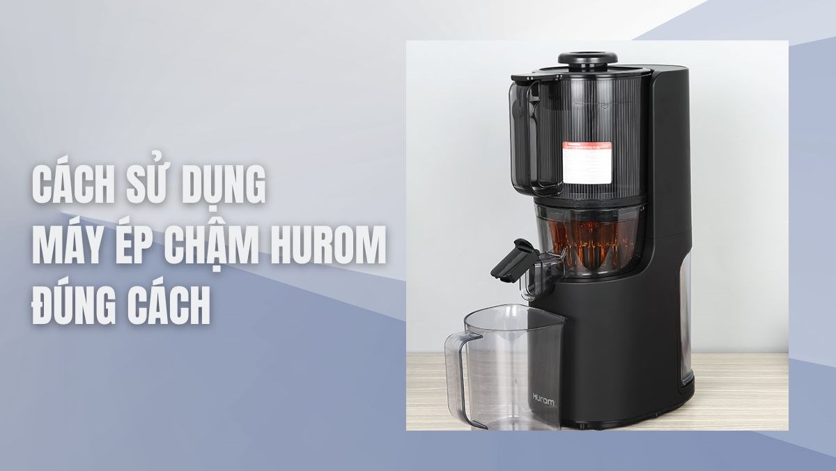 Hướng dẫn sử dụng máy ép chậm hurom đúng cách