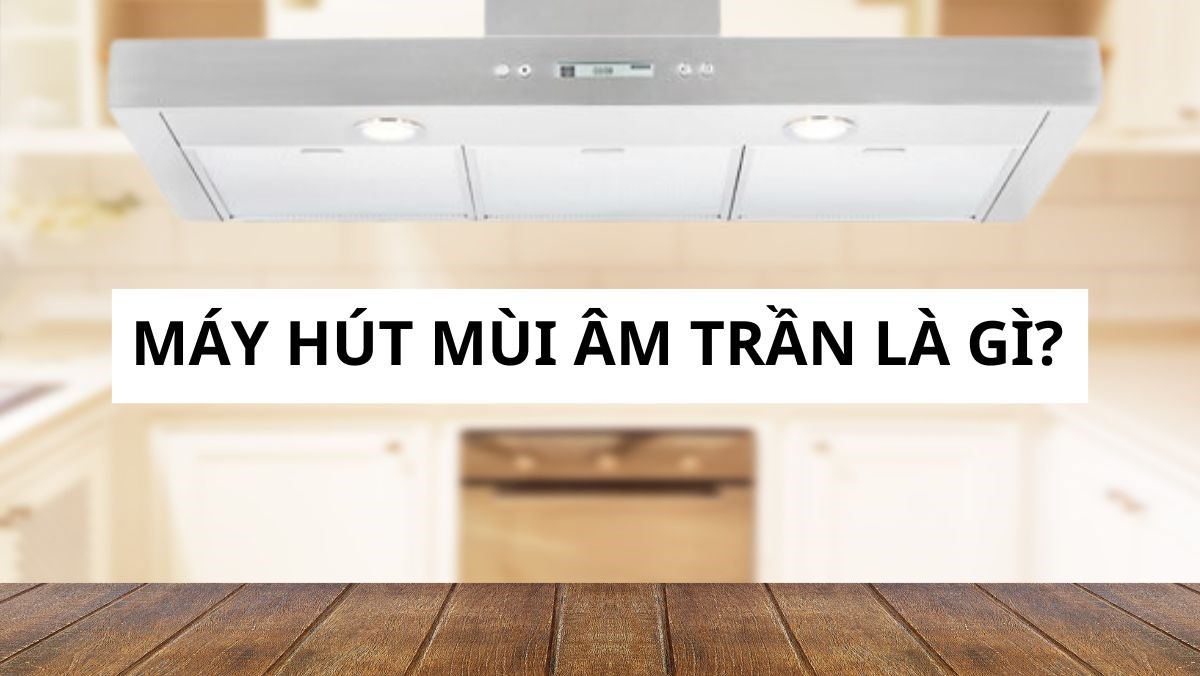 Máy hút mùi âm trần là gì?