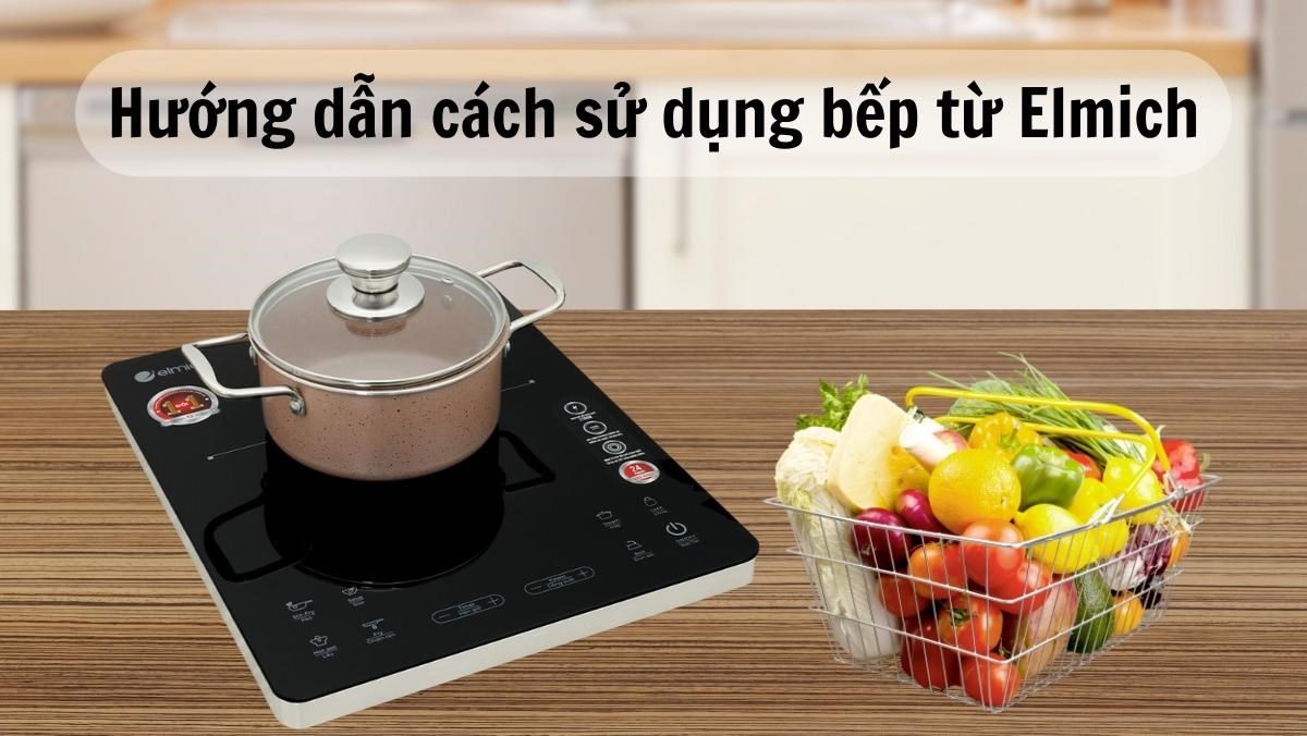 Cách sử dụng bếp từ Elmich: Hướng dẫn chi tiết và an toàn