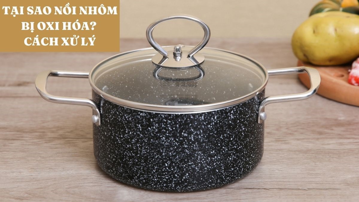 Tại sao nồi nhôm bị oxi hóa? Cách xử lý